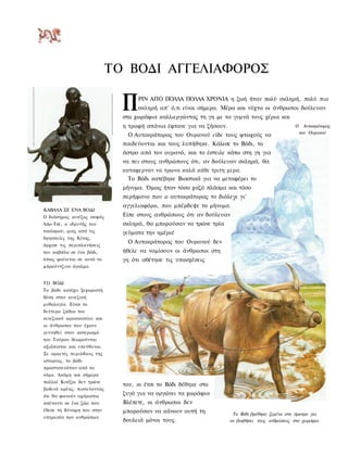 ΤΟ ΒΟΔΙ ΑΓΓΕΛΙΑΦΟΡΟΣ

                              Π    ΡΙΝ ΑΠΟ ΠΟΛΛΑ ΠΟΛΛΑ ΧΡΟΝΙΑ η ζωή ήταν πολύ σκληρή, πολύ πιο
                                   σκληρή απ' ό,τι είναι σήμερα. Μέρα και νύχτα οι άνθρωποι δούλευαν
                              στα χωράφια καλλιεργώντας τη γη με τα γυμνά τους χέρια και
                              η τροφή σπάνια έφτανε για να ζήσουν.                               Ο     Αυτοκράτορας
                                                                                                     του Ουρανού
                               Ο Αυτοκράτορας του Ουρανού είδε τους φτωχούς να
                              παιδεύονται και τους λυπήθηκε. Κάλεσε το Βόδι, το
                              άστρο από τον ουρανό, και το έστειλε κάτω στη γη για
                              να πει στους ανθρώπους ότι, αν δούλευαν σκληρά, θα
                              καταφερναν να τρωνα καλά κάθε τριτη μερα.
                                Το Βόδι κατέβηκε Βιαστικά για να μεταφέρει το
                              μήνυμα. Όμως ήταν τόσο χαζό πλάσμα και τόσο
                              περήφανο που ο αυτοκράτορας το διάλεγε νι'
                              αγγελιαφόρο, που μπέρδεψε το μήνυμα.
ΚΑΒΑΛΑ ΣΕ ΕΝΑ ΒΟΔΙ
Ο διάσημος κινέζος σοφός      Είπε στους ανθρώπους ότι αν δούλευαν
Λάο-Τσε, ο ιδρυτής του        σκληρά, θα μπορούσαν να τρώνε τρία
ταοϊσμού, μιας από τις        γεύματα την ημέρα!
θρησκείες της Κίνας,
                               Ο Αυτοκράτορας του Ουρανού δεν
άρχισε τις περιπλανήσεις
του καβάλα σε ένα βόδι,       ήθελε να νομίσουν οι άνθρωποι στη
όπως φαίνεται σε αυτό το      γη ότι αθέτησε τις υποσχέσεις
μπρούντζινο άγαλμα.


ΤΟ ΒΟΔΙ
Το βόδι κατέχει ξεχωριστή
θέση στην κινεζική
μυθολογία. Είναι το
δεύτερο ζώδιο του
κινεζικού ωροσκοπίου και
οι άνθρωποι που έχουν
γεννηθεί στον αστερισμό
του Ταύρου θεωρούνται
αξιόπιστοι και υπεύθυνοι.
Σε αρκετές περιόδους της
ιστορίας, το βόδι
προστατευόταν από το
νόμο. Ακόμη και σήμερα
πολλοί Κινέζοι δεν τρώνε
                              του, κι έτσι το Βόδι δέθηκε στο
βοδινό κρέας, πιστεύοντας
ότι θα φανούν αχάριστοι
                              ζυγό για να οργώνει τα χωράφια
απέναντι σε ένα ζώο που       Βλέπετε, οι άνθρωποι δεν
έθεσε τη δύναμη του στην      μπορούσαν να κάνουν αυτή τη             Το Βόδι βρέθηκε ζεμένο στο άροτρο για
υπηρεσία των ανθρώπων.
                              δουλειά μόνοι τους.                    να βοηθήσει τους ανθρώπους στα χωράφια
 