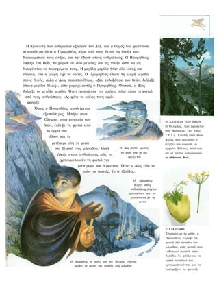 Η προκοπή των ανθρώπων εξόργισε τον Δία, και ο θυμός του φούντωσε
περισσότερο όταν ο Προμηθέας πήρε από τους θεούς τη θυσία που
δικαιωματικά τους ανήκε, και την έδωσε στους ανθρώπους. Ο Προμηθέας
έσφαξε ένα Βόδι, το χώρισε σε δύο μερίδες και τις τύλιξε ώστε να μη
διακρίνεται το περιεχόμενο τους. Η μεγάλη μερίδα ήταν όλο λίπος και
κόκαλα, ενώ η μικρή είχε το κρέας. Ο Προμηθέας έδωσε τη μικρή μερίδα
στους θεούς, αλλά ο Δίας παραπονέθηκε. «Δία, ενδοξότερε των θεών, διάλεξε
όποια μερίδα θέλεις», είπε χαμογελαστός ο Προμηθέας. Φυσικά, ο Δίας
διάλεξε τη μεγάλη μερίδα. Όταν ανακάλυψε την απάτη, πήρε πίσω τη φωτιά
 από τους ανθρώπους. «Ας φάνε το κρέας τους ωμό»,
  φώναξε.
      Όμως ο Προμηθέας αποδείχτηκε
            εξυπνότερος. Μπήκε στον
            Όλυμπο, στην κατοικία των
                                                                                        Η ΚΑΤΟΙΚΙΑ ΤΩΝ ΘΕΩΝ
            θεών, έκλεψε τη φωτιά από                                                   Ο Όλυμπος, που βρίσκεται
             το άρμα του                                                                στη Θεσσαλία, έχει ύψος
                                                                                        2.917 μ. Επειδή ήταν τόσο
               ήλιου και τη
                                                                                        ψηλός που φαινόταν ν'
                μετέφερε στη γη μεσα                                                    αγγίζει τον ουρανό, οι
                  στο βλαστό ενός μάραθου. Μετά            Ο Δίας βλέπει φωτιές         αρχαίοι Έλληνες πίστευαν
                                                            να καίνε στη γη και         ότι σε αυτόν κατοικούσαν
                   έδειξε στους ανθρώπους πώς να
                                                                 οργίζεται              οι αθάνατοι θεοί.
                     χρησιμοποιούν τη φωτιά για
                                μαγείρεμα και θέρμανση. Όταν ο Δίας είδε να
                                   καίνε οι φωτιές, έγινε έξαλλος.

                                                                     Ο Προμηθέας
                                                                     δείχνει στους
                                                                   ανθρώπους πώς να
                                                                  μαγειρεύουν και να
                                                                   ζεσταίνονται με τη
                                                                         φωτιά




                                                                                        ΤΟ ΜΑΡΑΘΟ
                                                                                        Σύμφωνα με το μύθο, ο
                                                                                        Προμηθέας έκρυψε τη
                                                                                        φωτιά στο κοτσάνι του
                                                                                        μάραθου, ενός φυτού που
                                                                                        ευδοκιμεί παντού στην
                                                                                        Ελλάδα. Τα φύλλα και τα
                           Ο Προμηθέας το σκάει από τον Όλυμπο, έχοντας                 λεπτά κοτσάνια του
                             κρύψει τη φωτιά στο κοτσάνι ενός μάραθου                   χρησιμοποιούνται για να
                                                                                        νοστιμίζουν το φαγητό.
 