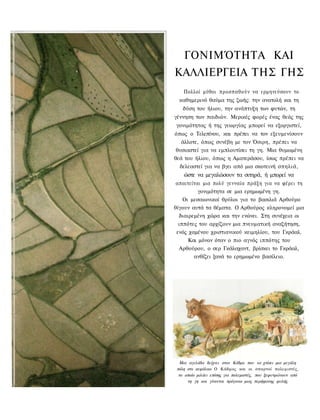 ΓΟΝΙΜΌΤΗΤΑ ΚΑΙ
ΚΑΛΛΙΕΡΓΕΙΑ ΤΗΣ ΓΗΣ
    Πολλοί μύθοι προσπαθούν να ερμηνεύσουν το
  καθημερινό θαύμα της ζωής: την ανατολή και τη
   δύση του ήλιου, την ανάπτυξη των φυτών, τη
γέννηση των παιδιών. Μερικές φορές ένας θεός της
γονιμότητας ή της γεωργίας μπορεί να εξοργιστεί,
όπως ο Τελεπίνου, και πρέπει να τον εξευμενίσουν
   άλλοτε, όπως συνέβη με τον Όσιρη, πρέπει να
 θυσιαστεί για να εμπλουτίσει τη γη. Μια θυμωμένη
θεά του ήλιου, όπως η Αματεράσου, ίσως πρέπει να
  δελεαστεί για να βγει από μια σκοτεινή σπηλιά,
    ώστε να μεγαλώσουν τα σιτηρά, ή μπορεί να
 απαιτείται μια πολύ γενναία πράξη για να φέρει τη
          γονιμότητα σε μια ερημωμένη γη.
    Οι μεσαιωνικοί θρύλοι για το βασιλιά Αρθούρο
θίγουν αυτά τα θέματα. Ο Αρθούρος κληρονομεί μια
  διαιρεμένη χώρα και την ενώνει. Στη συνέχεια οι
  ιππότες του αρχίζουν μια πνευματική αναζήτηση,
 ενός χαμένου χριστιανικού κειμηλίου, του Γκράαλ.
      Και μόνον όταν ο πιο αγνός ιππότης του
  Αρθούρου, ο σερ Γκάλαχαντ, βρίσκει το Γκράαλ,
        ανθίζει ξανά το ερημωμένο βασίλειο.




  Μια αγελάδα δείχνει στον Κάδμο που να χτίσει μια μεγάλη
 πόλη στο κεφάλαιο Ο Κάδμος και οι σπαρτοί πολεμιστές,
  το οποίο μιλάει επίσης για πολεμιστές, που ξεφυτρώνουν από
      τη γη και γίνονται πρόγονοι μιας περήφανης φυλής
 