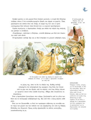 Άναψαν φωτιές κι ενώ μερικοί θεοί έπαιζαν μουσική, η νεαρή θεά Ουζούμε                  Ο αστείος χορός της
                                                                                           Ουζούμε κάνει την
ανέβηκε πάνω σ' ένα αναποδογυρισμένο βαρέλι και άρχισε να χορεύει. Τόσο
                                                                                        Αματεράσου να βγει από
χαριτωμένα και αστεία έσειε και λύγιζε, το κορμί της που και οι οχτώ                        τη σπηλια
εκατομμύρια θεοί γέλαγαν τόσο δυνατά που οι ουρανοί τραντάχτηκαν.
  Γεμάτη περιέργεια, η Αματεράσου άνοιξε μια στάλα την πόρτα της σπηλιάς
και ρώτησε τι συνέβαινε.
  «Γιορτάζουμε», απάντησε η Ουζούμε, «επειδή βρήκαμε μια θεά που λάμπει
πιο πολύ από σένα!»
  Η Αματεράσου κοίταξε έξω και οι θεοί έστρεψαν το μαγικό καθρέφτη προς




                           Οι θεοί φράζουν την είσοδο της σπηλιάς και κρεμούν έναν
                         καθρέφτη στο δέντρο, για να νομίσει η Αματεράσου ότι βρήκαν
                                                μια άλλη θεά

                                                                                       ΣΟΥΣΑΝΟΒΟ
               το μέρος της, ώστε να δει το είδωλο της. Καθώς κοίταζε                  Υπάρχουν πολλές ιστορίες
            απορημένη την αστραφτερή της ομορφιά, ένας θεός την έπιασε                 για τον Σουσανόβο, το θεό
                                                                                       της καταιγίδας. Άλλες τον
          από το χέρι και την έβγαλε από τη σπηλιά, ενώ ένας άλλος έκλεισε
                                                                                       παρουσιάζουν καλό και
        με αχυρένιο σκοινί στην είσοδο λέγοντας: «Μέχρι εδώ επιτρέπεται να             άλλες κακό. Σε μια
   πλησιάσεις».                                                                        διήγηση, σώζει μια θεά που

 Έτσι η Αματεράσου ξαναγύρισε στον κόσμο, ξεγελασμένη από τα γέλια των                 κινδυνεύει να τη φάει ένας
                                                                                       δράκοντας με οχτώ
θεών και το πανέμορφο καθρέφτισμά της. Και από τότε ο ήλιος βγαίνει κάθε               κεφάλια. Σε μια άλλη, η
μέρα.                                                                                  αδελφή του η Αματεράσου
 Όσο για τον ΣουσανόΒο, οι θεοί τον τιμώρησαν κόβοντας τη γενειάδα και                 τού δίνει κοσμήματα που
                                                                                       τα χρησιμοποιεί για να
τα νύχια των χεριών και των ποδιών του και εξορίζοντας τον από τις Υψηλές
                                                                                       δημιουργήσει την αστραπή
Πεδιάδες του Ουρανού. Όμως αυτός εξακολουθεί να στέλνει καταιγίδες,                    και το χαλάζι.
αναστατώνοντας τη γη.
 