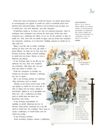 Ο Κει ήταν τόσο συνεπαρμένος επειδή θα έπαιρνε για πρώτη φορά μέρος
                                                                             ΚΟΝΤΑΡΟΜΑΧΙΑ
σε κονταρομαχίες που ξέχασε το σπαθί του, αλλά το κατάλαβε μόνον όταν
                                                                             Έως το 13ο αι. ήταν το
έφτασαν στον αγωνιστικό χώρο. «Πήγαινε στο πανδοχείο μας και φέρε. μου       βασικο άθλημα των ιππικων
το σπαθί μου», είπε στον Αρθούρο, «και κάνε γρήγορα!»                        αγώνων: μια σειρά ψεύτικων
                                                                             μονομαχιών για ψυχαγωγία.
 Ο Αρθούρος έτρεξε με το άλογο του όσο πιο γρήγορα μπορούσε, αλλά το
                                                                             Δύο ιππότες καβάλα στα
πανδοχείο ήταν κλειδωμένο και κανένας δεν ήταν μέσα. Ο Κέι ήταν πολύ         άλογα τους προσπαθούν να
ευέξαπτος και ο Αρθούρος δεν ήθελε να του πει ότι δεν μπόρεσε να βρει το     ανατρέψουν ο ένας τον
σπαθί του. Έτσι, όταν είδε ένα σπαθί να εξέχει από μια πέτρα στον περίβολο   άλλον με ένα ξύλινο
                                                                             κοντάρι.
της εκκλησίας, σκέφτηκε να το δανειστεί. Τράβηξε γρήγορα το σπαθί και το
πήρε μαζί του.
 Μόλις ο σερ Κέι είδε το σπαθί, κατάλαβε
αμέσως ότι ήταν αυτό που τους είχε δείξει ο
μάγος Μέρλιν. Το πήρε και το πήγε στον σερ
Έκτορα, λέγοντας: «Κοίτα, πατέρα! τράβηξα
το σπαθί από την πέτρα. Πρέπει να γίνω ο
βασιλιάς της χώρας».
  Ο σερ Έκτορας πήρε το σερ Κέι και τον
Αρθούρο και τους πήγε στον περίβολο
της εκκλησίας. «Και τώρα, Κέι, πες μου
ξανά πώς πήρες το σπαθί», είπε.
  Ο Κέι δεν μπορούσε να κοιτάξει τον
πατέρα του στα μάτια. «Πατέρα, ο αδελφός
μου μου το έφερε».
  Και ο σερ Έκτορας ρώτησε τον Αρθούρο:
«Πώς απέκτησες αυτό το σπαθί;»
  «Ελπίζω να μην έκανα κανένα κακό. Ο Κέι
είχε ξεχάσει το σπαθί του και αυτό εδώ το
είδα να εξέχει από την πέτρα. Απλώς το
δανείστηκα. Αφήστε με να το ξαναβάλω στη
θέση του», είπε ο Αρθούρος και έβαλε
ξανά το σπαθί μέσα στο αμόνι που
βρισκόταν στην πέτρα.
  Ο σερ Έκτορας προσπάθησε να
τραβήξει το σπαθί, βάζοντας όλη του τη
δύναμη, αλλά μάταια. Δοκίμασε και ο σερ Κέι
αλλά το σπαθί ούτε που κινήθηκε. Όταν όμως το
άγγιξε ο Αρθούρος, το σπαθί βγήκε από την
πέτρα σαν μετάξι.
  Ο σερ Έκτορας γονάτισε.
  «Γιατί γονατίζεις πατέρα;» ρώτησε ο Αρθούρος.
 