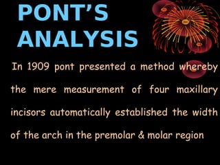 PONT’S
 ANALYSIS
In 1909 pont presented a method whereby

the mere measurement of four maxillary

incisors automatically e...
