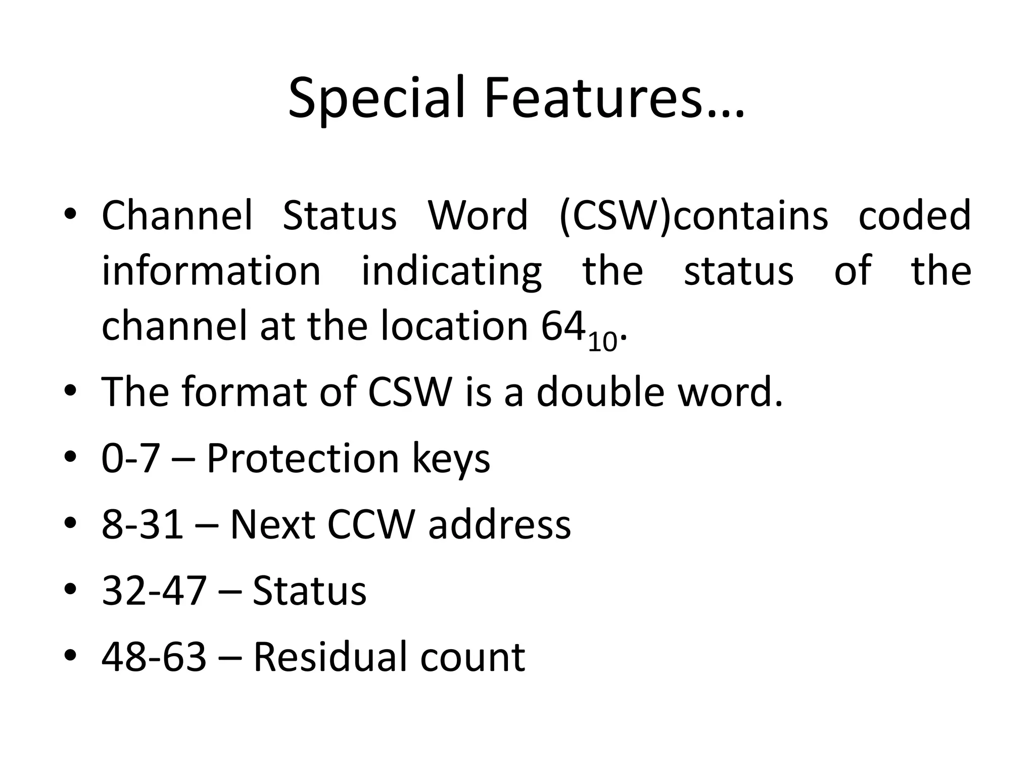 Special Features…
• Channel Status Word (CSW)contains coded
information indicating the status of the
channel at the location 6410.
• The format of CSW is a double word.
• 0-7 – Protection keys
• 8-31 – Next CCW address
• 32-47 – Status
• 48-63 – Residual count
 