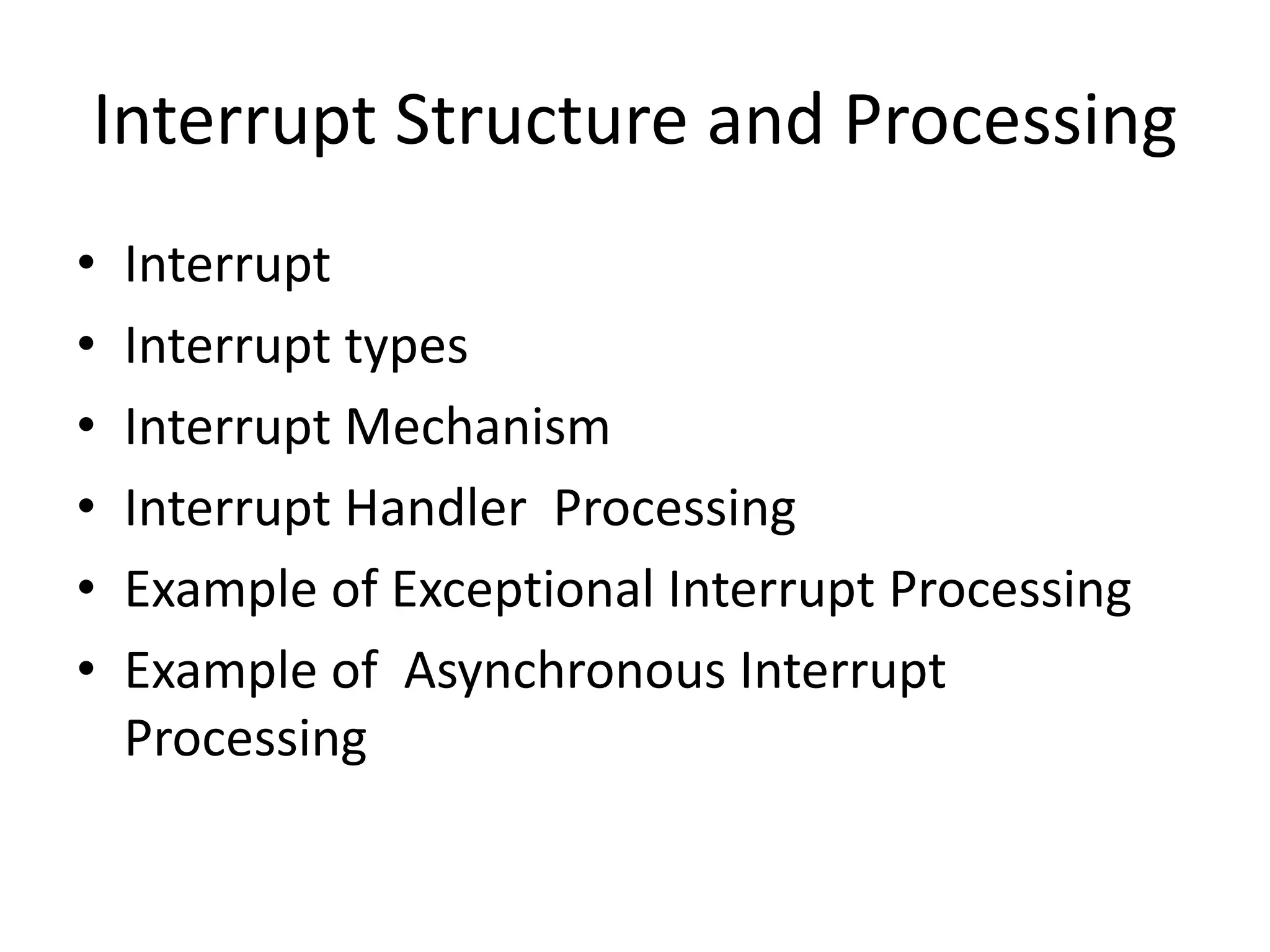 Interrupt Structure and Processing
• Interrupt
• Interrupt types
• Interrupt Mechanism
• Interrupt Handler Processing
• Example of Exceptional Interrupt Processing
• Example of Asynchronous Interrupt
Processing
 