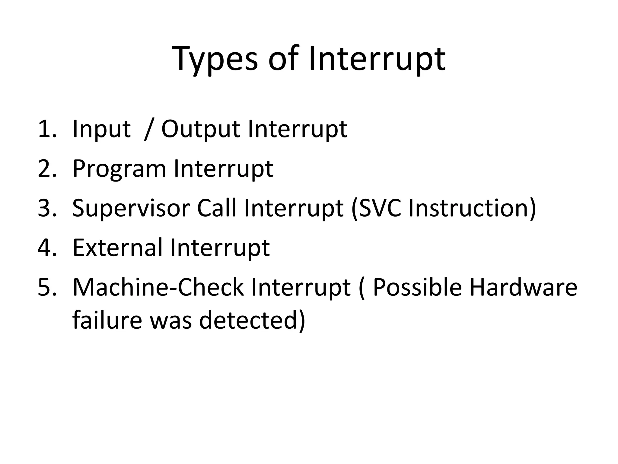 Types of Interrupt
1. Input / Output Interrupt
2. Program Interrupt
3. Supervisor Call Interrupt (SVC Instruction)
4. External Interrupt
5. Machine-Check Interrupt ( Possible Hardware
failure was detected)
 
