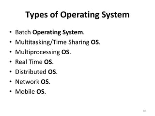 Types of Operating System
• Batch Operating System.
• Multitasking/Time Sharing OS.
• Multiprocessing OS.
• Real Time OS.
• Distributed OS.
• Network OS.
• Mobile OS.
10
 