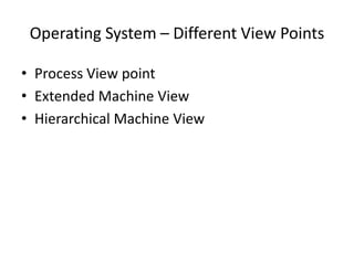 Operating System – Different View Points
• Process View point
• Extended Machine View
• Hierarchical Machine View
 
