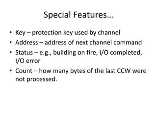 Special Features…
• Key – protection key used by channel
• Address – address of next channel command
• Status – e.g., building on fire, I/O completed,
I/O error
• Count – how many bytes of the last CCW were
not processed.
 