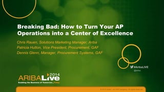 Breaking Bad: How to Turn Your AP
Operations into a Center of Excellence
Chris Rauen, Solutions Marketing Manager, Ariba
Patricia Hutton, Vice President of Global Procurement, GAF
Dennis Glenn, Manager, Procurement Systems, GAF

#AribaLIVE
@ariba

© 2014 Ariba – an SAP company. All rights reserved.

 