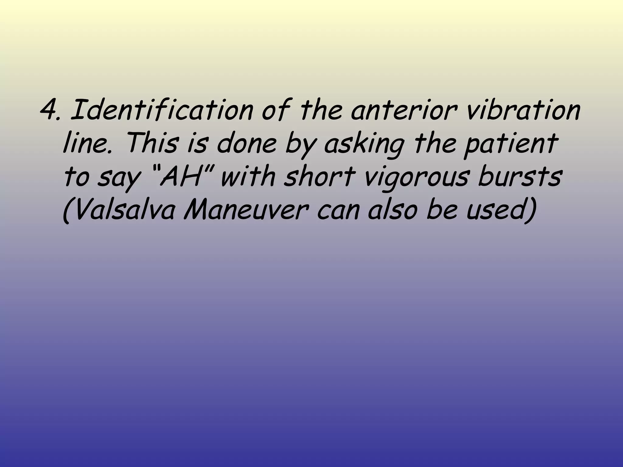 4. Identification of the anterior vibration
  line. This is done by asking the patient
  to say “AH” with short vigorous bursts
  (Valsalva Maneuver can also be used)
 