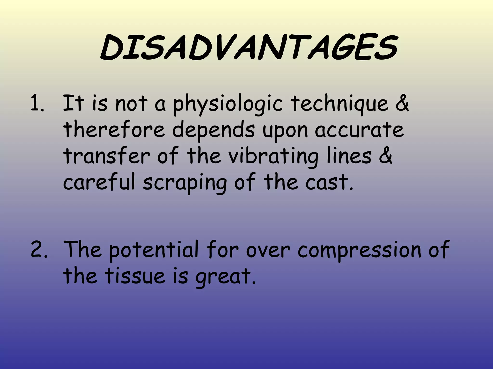 DISADVANTAGES
1. It is not a physiologic technique &
   therefore depends upon accurate
   transfer of the vibrating lines &
   careful scraping of the cast.


2. The potential for over compression of
   the tissue is great.
 
