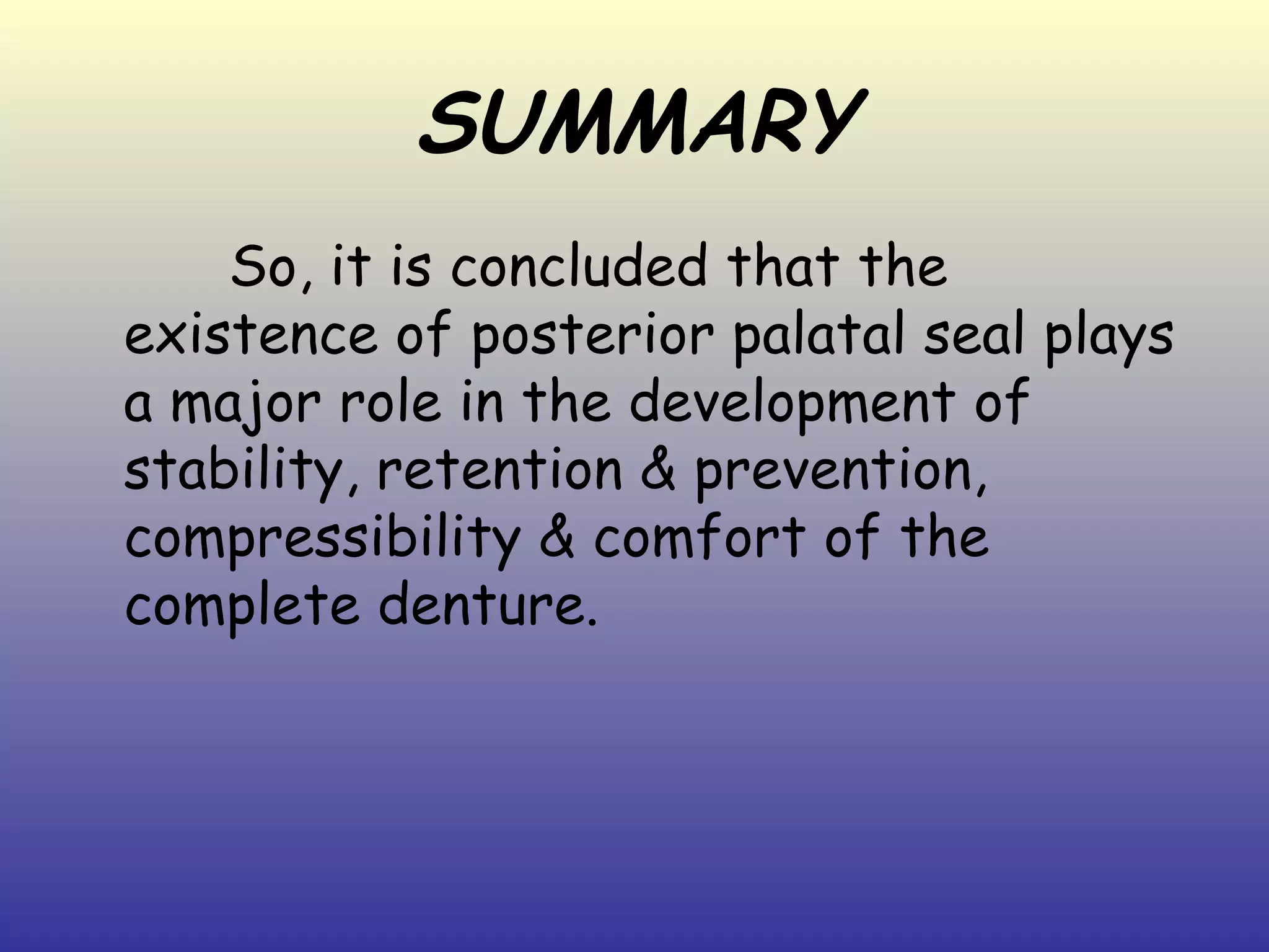 SUMMARY
    So, it is concluded that the
existence of posterior palatal seal plays
a major role in the development of
stability, retention & prevention,
compressibility & comfort of the
complete denture.
 
