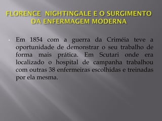 • Em 1854 com a guerra da Criméia teve a
oportunidade de demonstrar o seu trabalho de
forma mais prática. Em Scutari onde era
localizado o hospital de campanha trabalhou
com outras 38 enfermeiras escolhidas e treinadas
por ela mesma.
 