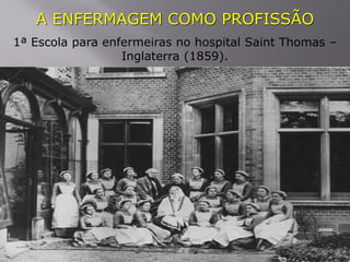 A ENFERMAGEM COMO PROFISSÃO
1ª Escola para enfermeiras no hospital Saint Thomas –
Inglaterra (1859).
 