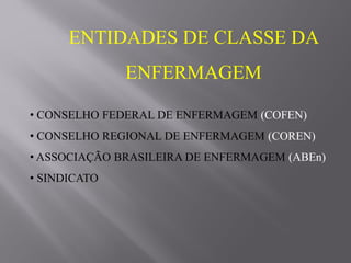 ENTIDADES DE CLASSE DA
ENFERMAGEM
• CONSELHO FEDERAL DE ENFERMAGEM (COFEN)
• CONSELHO REGIONAL DE ENFERMAGEM (COREN)
• ASSOCIAÇÃO BRASILEIRA DE ENFERMAGEM (ABEn)
• SINDICATO
 