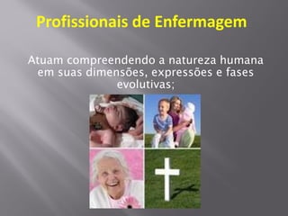 Profissionais de Enfermagem
Atuam compreendendo a natureza humana
em suas dimensões, expressões e fases
evolutivas;
 