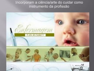 Incorporam a ciência/arte do cuidar como
instrumento da profissão
 