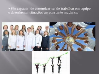 • São capazes de comunicar-se, de trabalhar em equipe
e de enfrentar situações em constante mudança;
 