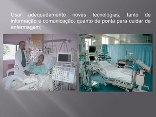Usar adequadamente novas tecnologias, tanto de
informação e comunicação, quanto de ponta para cuidar da
enfermagem;
 