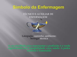 Lâmpada: caminho, ambiente;
Seringa: técnica
A cor escolhida para representar a profissão é a verde
significando paz, tranquilidade, cura, saúde. A pedra
símbolo é Esmeralda
TÉCNICO E AUXILIAR DE
ENFERMAGEM
 