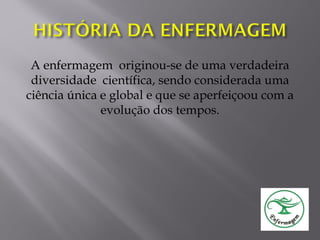 A enfermagem originou-se de uma verdadeira
diversidade científica, sendo considerada uma
ciência única e global e que se aperfeiçoou com a
evolução dos tempos.
 