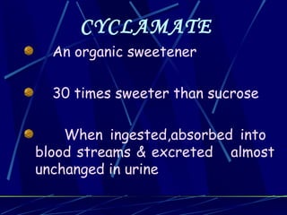 CYCLAMATE
  An organic sweetener

  30 times sweeter than sucrose

    When ingested,absorbed into
blood streams & excreted almost
unchanged in urine
 