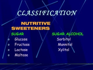 CLASSIFICATION
      NUTRITIVE
    SWEETENERS
    SUGAR         SUGAR ALCOHOL
o    Glucose        Sorbitol
o    Fructose       Mannitol
o    Lactose         Xylitol
o    Maltose
 
