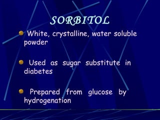 SORBITOL
 White, crystalline, water soluble
powder

 Used as sugar substitute in
diabetes

  Prepared from glucose by
hydrogenation
 