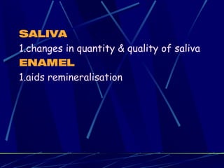 SALIVA
1.changes in quantity & quality of saliva
ENAMEL
1.aids remineralisation
 