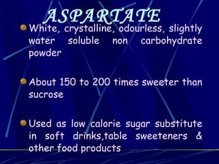 ASPARTATE
White, crystalline, odourless, slightly
water soluble non carbohydrate
powder


About 150 to 200 times sweeter than
sucrose


Used as low calorie sugar substitute
in soft drinks,table sweeteners &
other food products
 