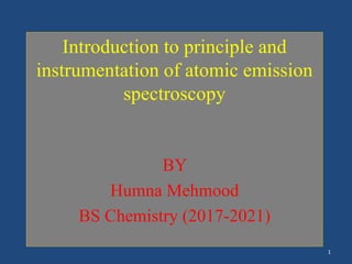 Introduction to principle and
instrumentation of atomic emission
spectroscopy
BY
Humna Mehmood
BS Chemistry (2017-2021)
1
 