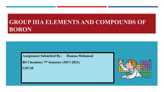 GROUP IIIA ELEMENTS AND COMPOUNDS OF
BORON
Assignment Submitted By: Humna Mehmood
BS Chemistry 7th Semester (2017-2021)
GPCSF
 