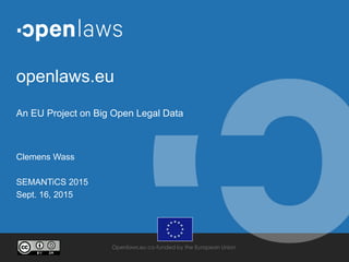 Openlaws.eu co-funded by the European Union
openlaws.eu
An EU Project on Big Open Legal Data
Clemens Wass
SEMANTiCS 2015
Sept. 16, 2015
 