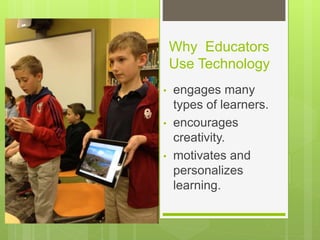 Why Educators
Use Technology
• engages many
types of learners.
• encourages
creativity.
• motivates and
personalizes
learning.
 