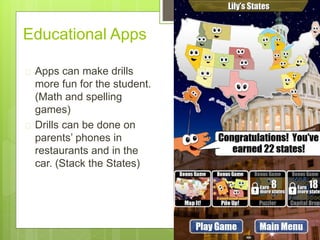  Apps can make drills
more fun for the student.
(Math and spelling
games)
 Drills can be done on
parents’ phones in
restaurants and in the
car. (Stack the States)
Educational Apps
 