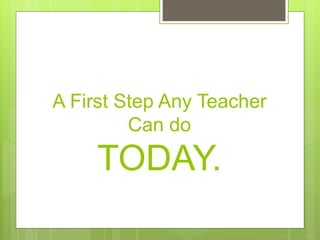A First Step Any Teacher
Can do
TODAY.
 