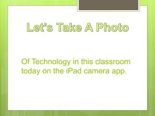 Of Technology in this classroom
today on the iPad camera app.
 