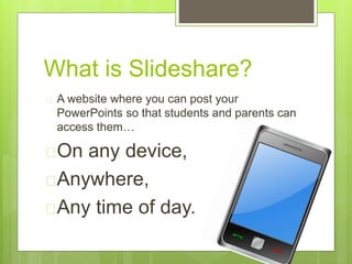 What is Slideshare?
 A website where you can post your
PowerPoints so that students and parents can
access them…
On any device,
Anywhere,
Any time of day.
 