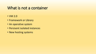 What is not a container
• VM 2.0
• Framework or Library
• An operative system
• Persisent isolated instances
• New hosting systems
 