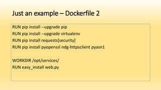Just an example – Dockerfile 2
RUN pip install --upgrade pip
RUN pip install --upgrade virtualenv
RUN pip install requests[security]
RUN pip install pyopenssl ndg-httpsclient pyasn1
WORKDIR /opt/services/
RUN easy_install web.py
 