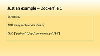 Just an example – Dockerfile 1
EXPOSE 80
ADD ws.py /opt/services/ws.py
CMD ["python", "/opt/services/ws.py","80"]
 