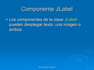 Componente JLabel Los componentes de la clase  JLabel  pueden desplegar texto, una imagen o ambos.  