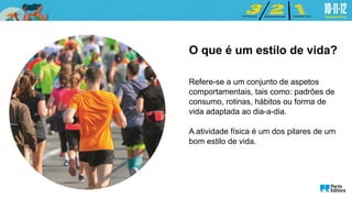 O que é um estilo de vida?
Refere-se a um conjunto de aspetos
comportamentais, tais como: padrões de
consumo, rotinas, hábitos ou forma de
vida adaptada ao dia-a-dia.
A atividade física é um dos pilares de um
bom estilo de vida.
 