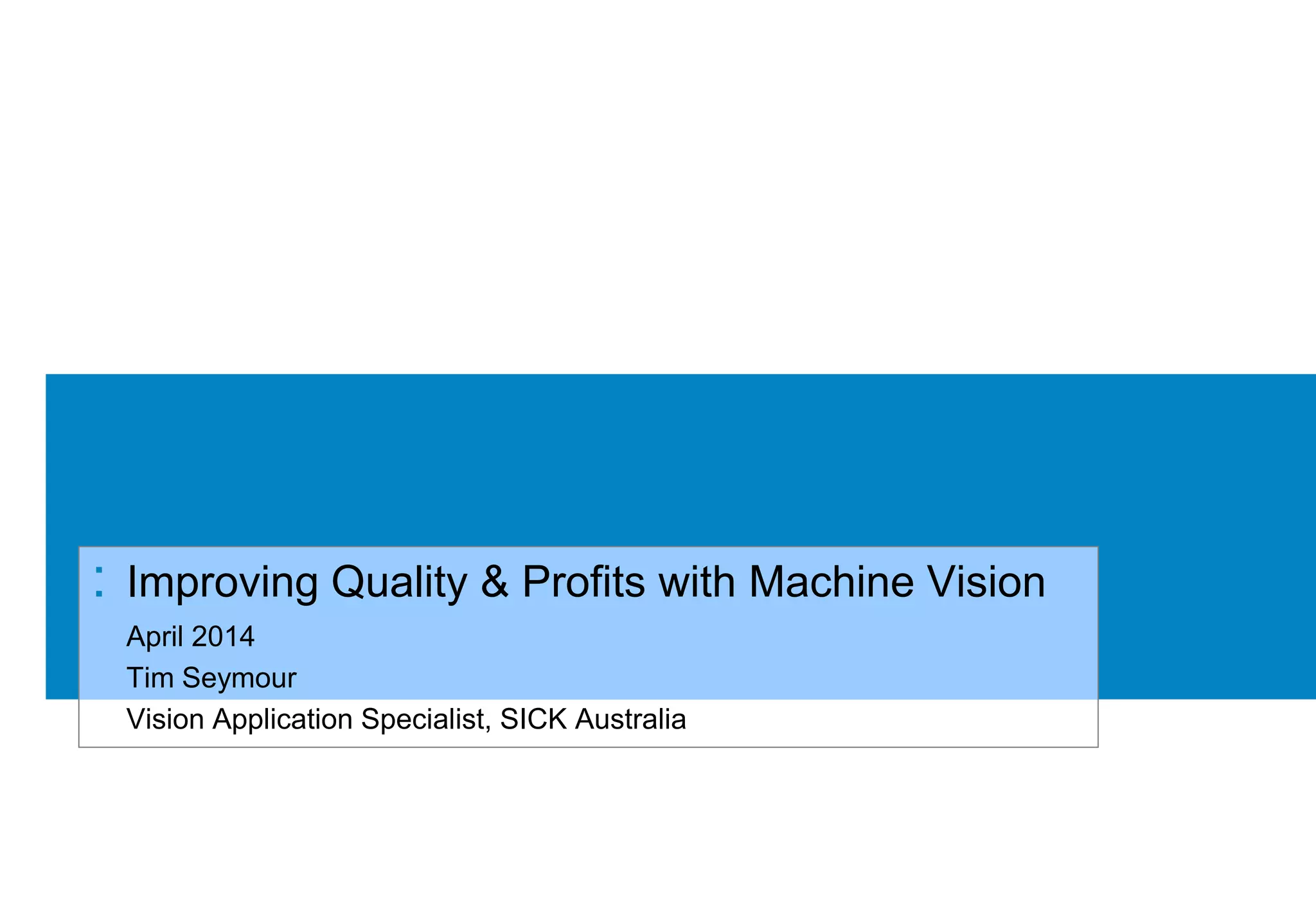 April 2014
Tim Seymour
Vision Application Specialist, SICK Australia
: Improving Quality & Profits with Machine Vision
 