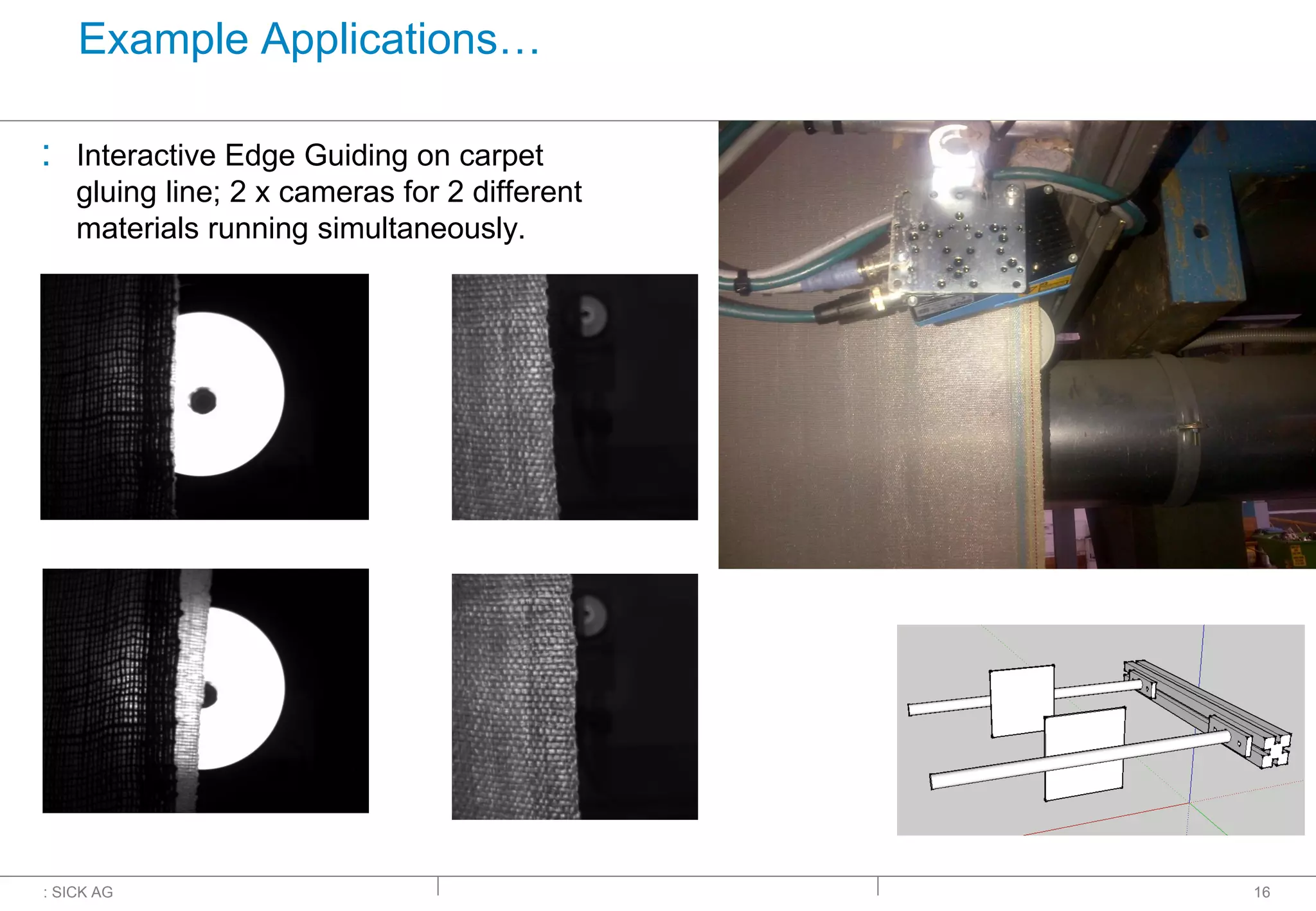 : SICK AG
Example Applications…
: Interactive Edge Guiding on carpet
gluing line; 2 x cameras for 2 different
materials running simultaneously.
16
 