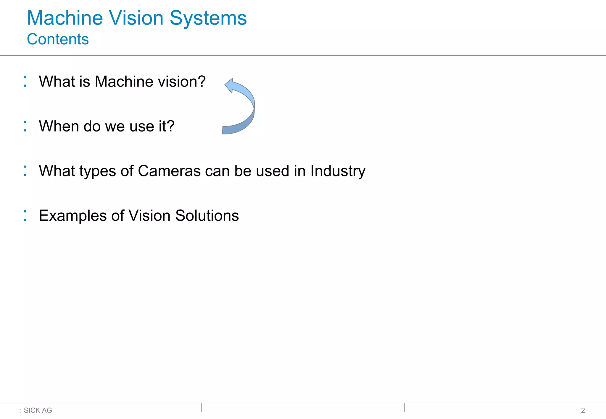 : SICK AG 2
Machine Vision Systems
Contents
: What is Machine vision?
: When do we use it?
: What types of Cameras can be used in Industry
: Examples of Vision Solutions
 