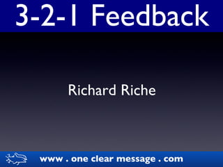 3-2-1 Feedback Richard Riche www . one clear message . com www . one clear message . com 