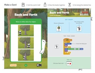 Make a Card 1. Fold the card in half 2. Glue the backs together 3. Cut along the dashed line
6
Move on either side of an object.
Back and Forth scratch.mit.edu/hide
Back and Forth
TRY THIS CODE
Choose the hiding spot
TRY IT
Click green ﬂag to start
GET READY
Then, choose a sprite
who will hide.Choose a hiding place.
 