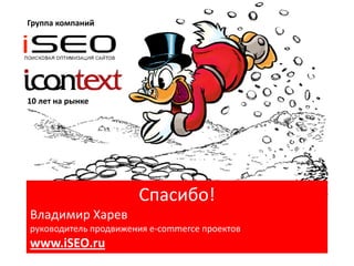 Спасибо!
Владимир Харев
руководитель продвижения e-commerce проектов
www.iSEO.ru
Группа компаний
10 лет на рынке
 