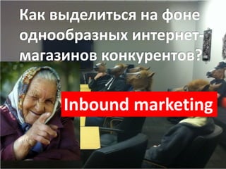 Как выделиться на фоне
однообразных интернет-
магазинов конкурентов?
Inbound marketing
 